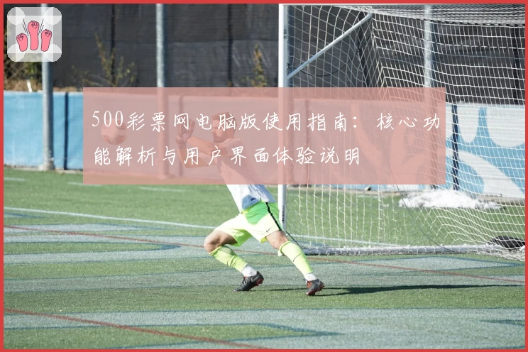 500彩票网电脑版使用指南：核心功能解析与用户界面体验说明
