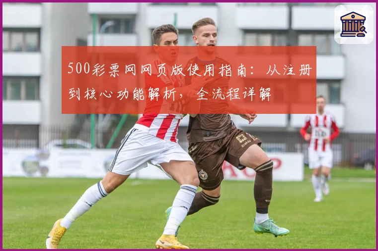 500彩票网网页版使用指南：从注册到核心功能解析，全流程详解