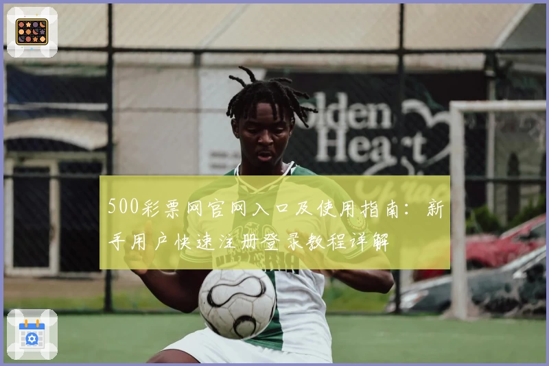 500彩票网官网入口及使用指南：新手用户快速注册登录教程详解