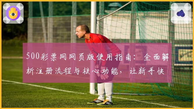 500彩票网网页版使用指南：全面解析注册流程与核心功能，让新手快速上手