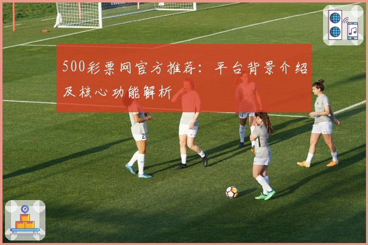 500彩票网官方推荐：平台背景介绍及核心功能解析