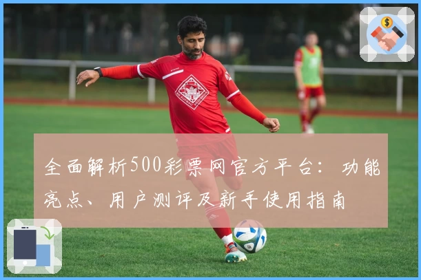 全面解析500彩票网官方平台：功能亮点、用户测评及新手使用指南