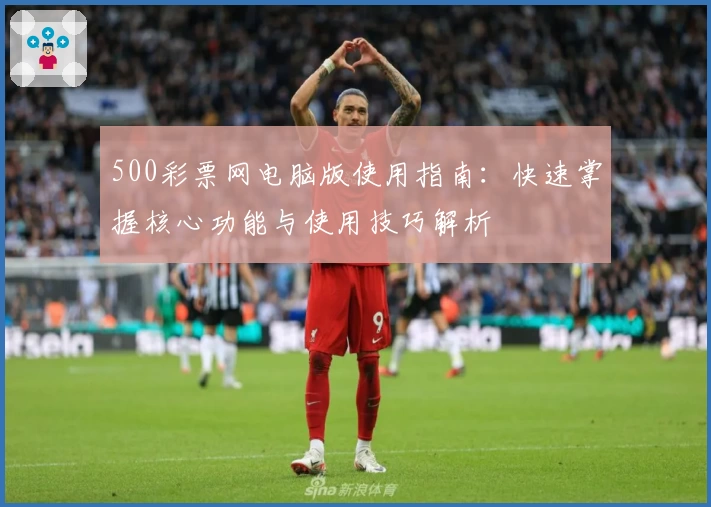 500彩票网电脑版使用指南：快速掌握核心功能与使用技巧解析