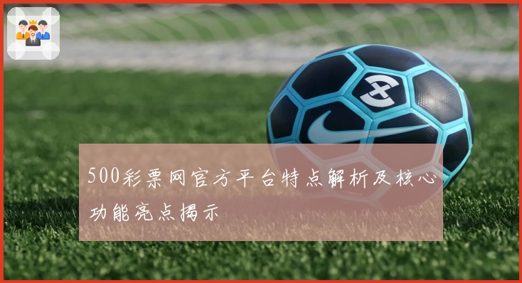 500彩票网官方平台特点解析及核心功能亮点揭示