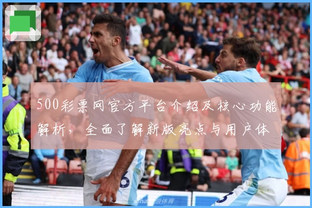 500彩票网官方平台介绍及核心功能解析，全面了解新版亮点与用户体验