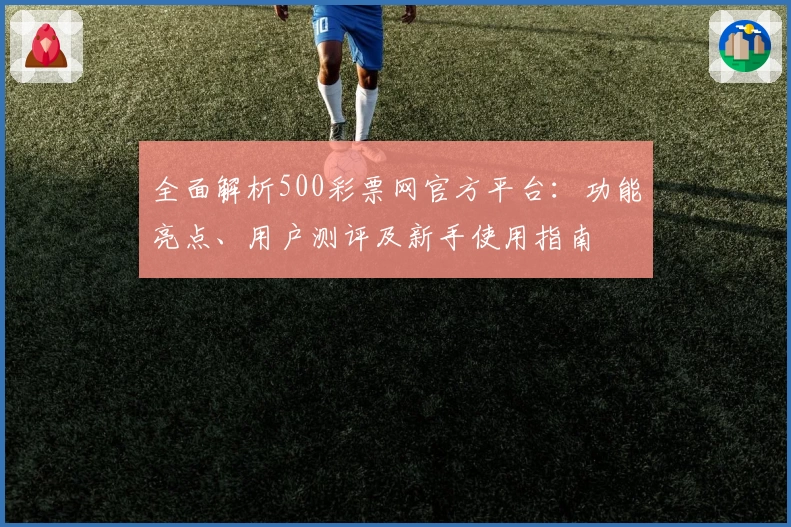 全面解析500彩票网官方平台：功能亮点、用户测评及新手使用指南