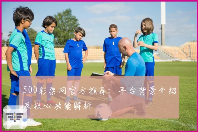 500彩票网官方推荐：平台背景介绍及核心功能解析