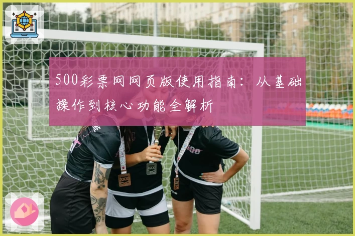500彩票网网页版使用指南：从基础操作到核心功能全解析