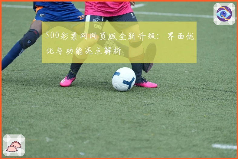 500彩票网网页版全新升级：界面优化与功能亮点解析