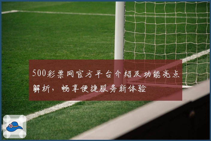 500彩票网官方平台介绍及功能亮点解析，畅享便捷服务新体验