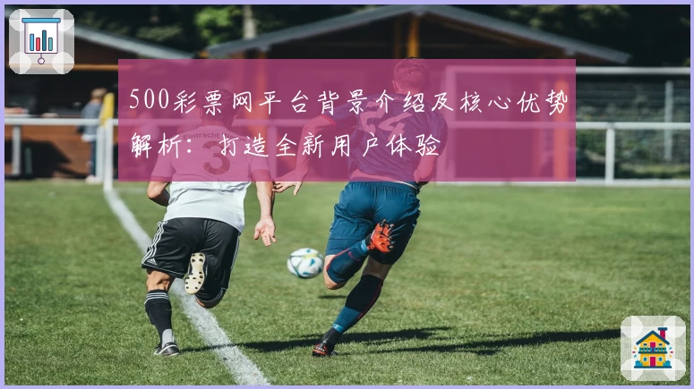 500彩票网平台背景介绍及核心优势解析：打造全新用户体验
