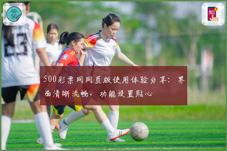 500彩票网网页版使用体验分享：界面清晰流畅，功能设置贴心