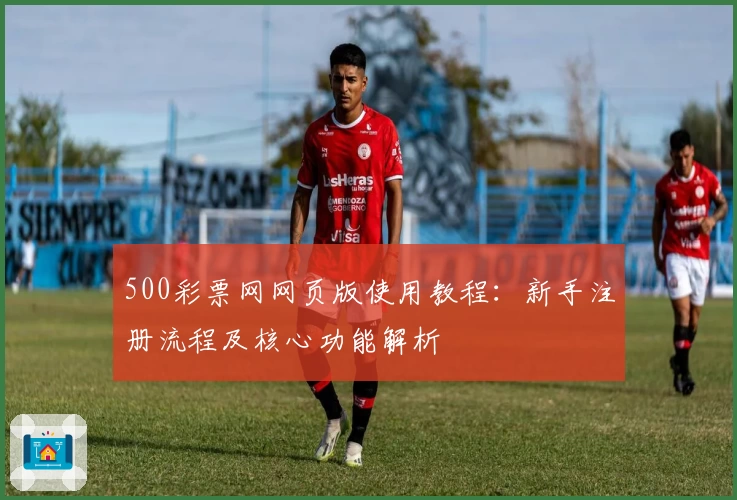 500彩票网网页版使用教程：新手注册流程及核心功能解析