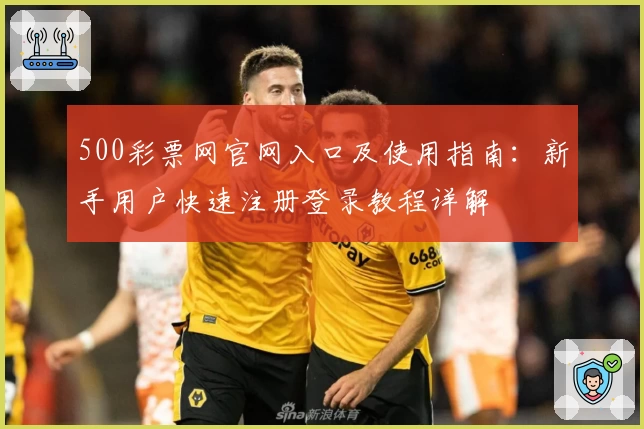 500彩票网官网入口及使用指南：新手用户快速注册登录教程详解