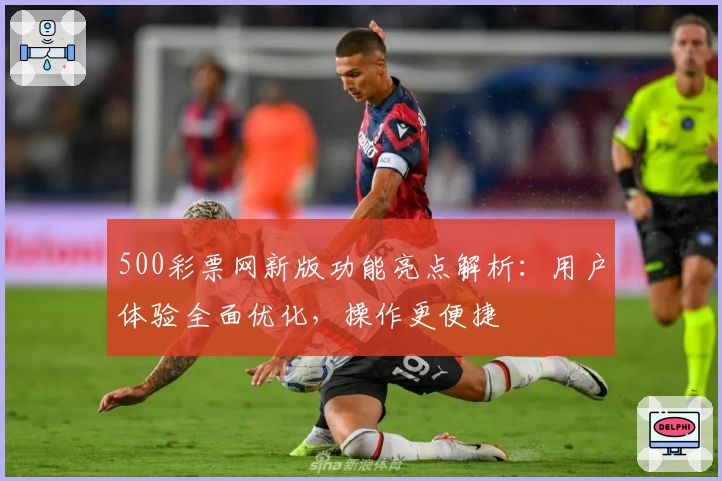 500彩票网新版功能亮点解析：用户体验全面优化，操作更便捷