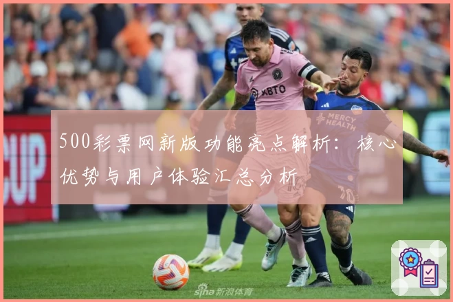 500彩票网新版功能亮点解析：核心优势与用户体验汇总分析