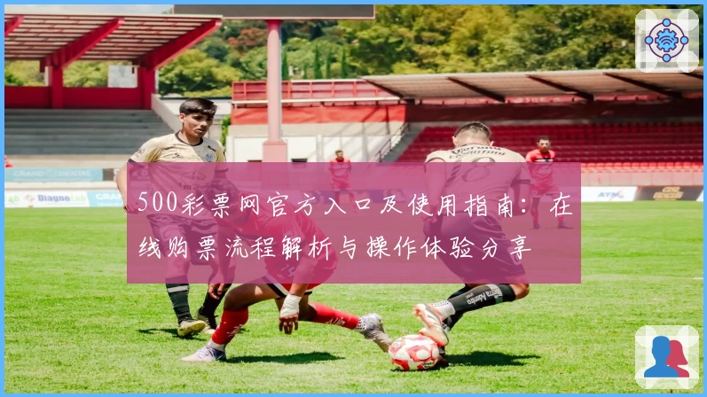 500彩票网官方入口及使用指南：在线购票流程解析与操作体验分享