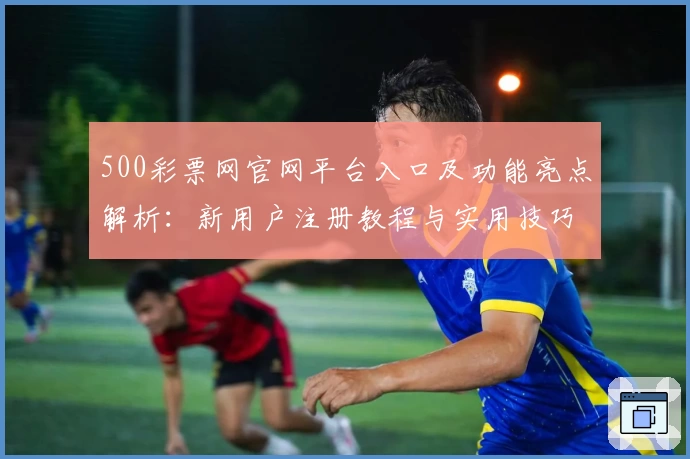 500彩票网官网平台入口及功能亮点解析：新用户注册教程与实用技巧分享