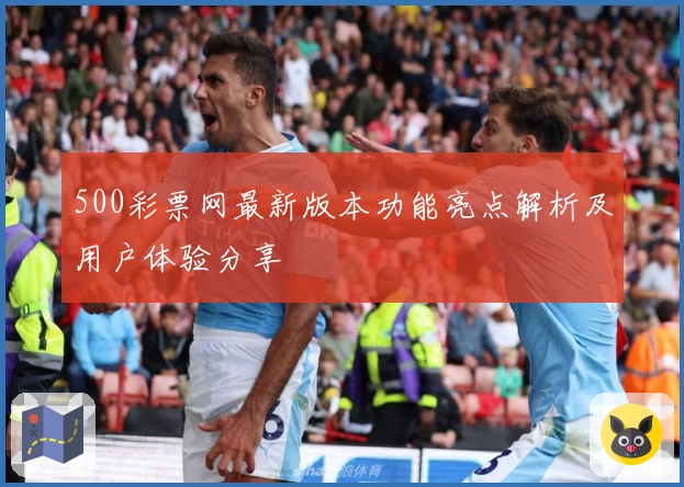 500彩票网最新版本功能亮点解析及用户体验分享