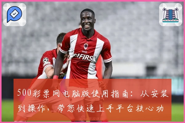 500彩票网电脑版使用指南：从安装到操作，带您快速上手平台核心功能解析