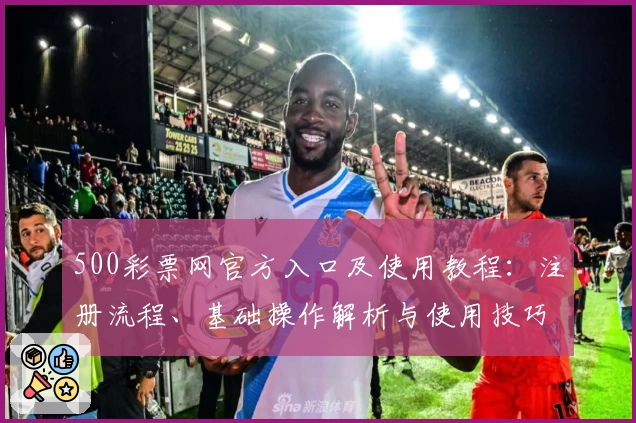 500彩票网官方入口及使用教程：注册流程、基础操作解析与使用技巧分享
