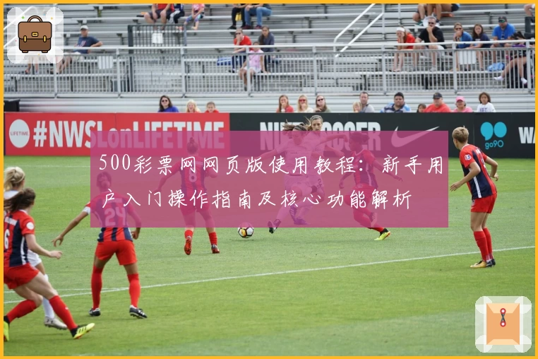 500彩票网网页版使用教程：新手用户入门操作指南及核心功能解析