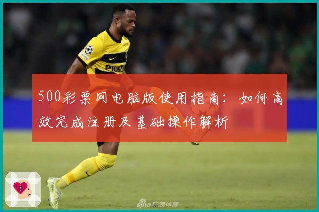 500彩票网电脑版使用指南：如何高效完成注册及基础操作解析