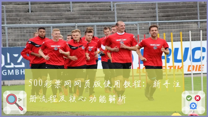 500彩票网网页版使用教程：新手注册流程及核心功能解析
