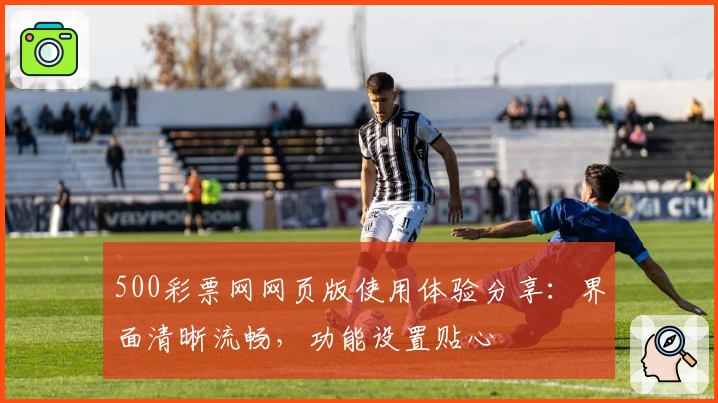 500彩票网网页版使用体验分享：界面清晰流畅，功能设置贴心