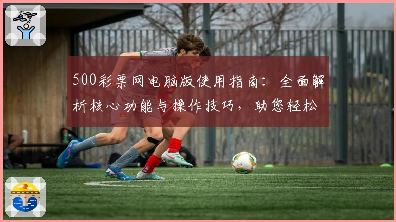 500彩票网电脑版使用指南：全面解析核心功能与操作技巧，助您轻松上手