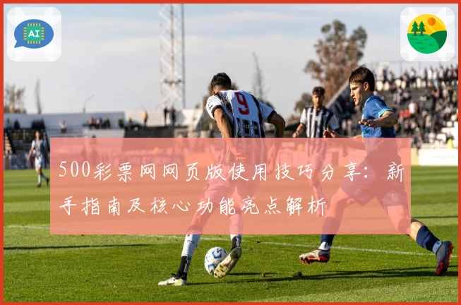 500彩票网网页版使用技巧分享：新手指南及核心功能亮点解析