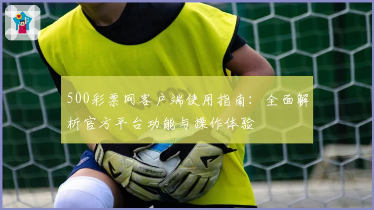 500彩票网客户端使用指南：全面解析官方平台功能与操作体验
