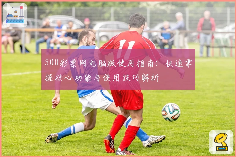500彩票网电脑版使用指南：快速掌握核心功能与使用技巧解析