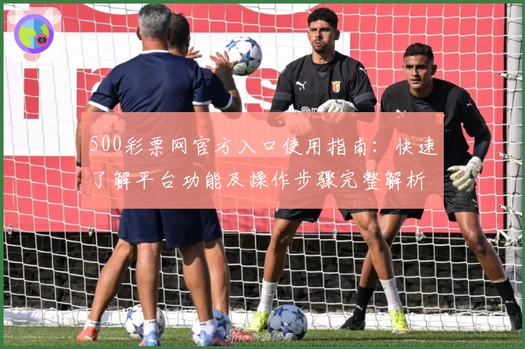 500彩票网官方入口使用指南：快速了解平台功能及操作步骤完整解析