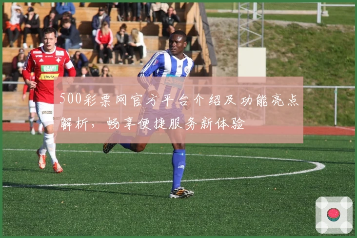 500彩票网官方平台介绍及功能亮点解析，畅享便捷服务新体验