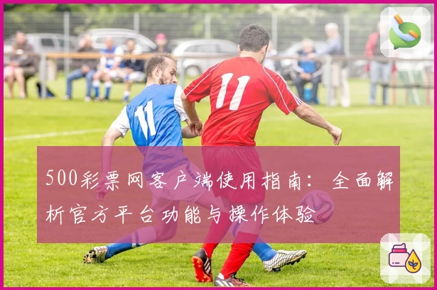 500彩票网客户端使用指南：全面解析官方平台功能与操作体验