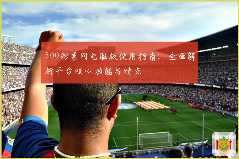 500彩票网电脑版使用指南：全面解析平台核心功能与特点
