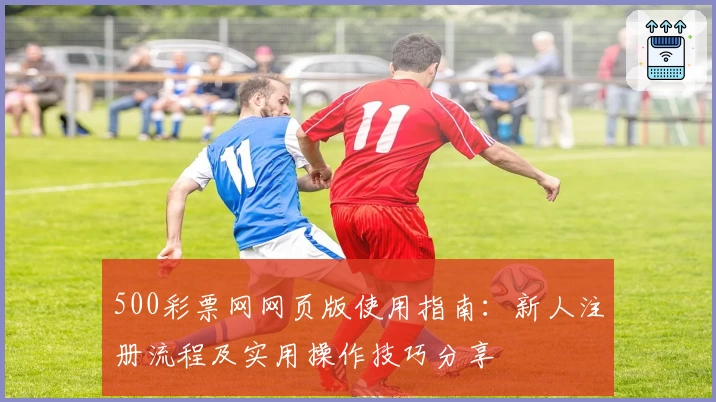 500彩票网网页版使用指南：新人注册流程及实用操作技巧分享