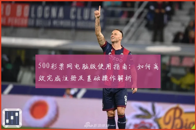 500彩票网电脑版使用指南：如何高效完成注册及基础操作解析