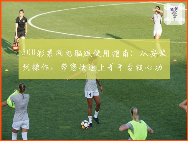 500彩票网电脑版使用指南：从安装到操作，带您快速上手平台核心功能解析