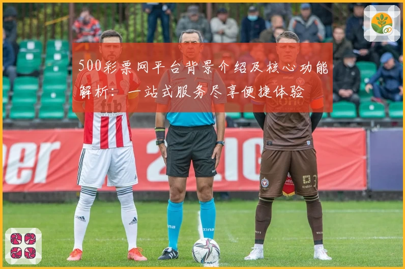 500彩票网平台背景介绍及核心功能解析：一站式服务尽享便捷体验